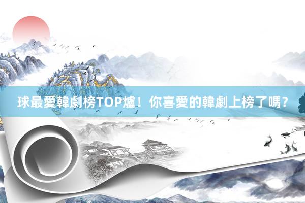 球最愛韓劇榜TOP爐！你喜愛的韓劇上榜了嗎？